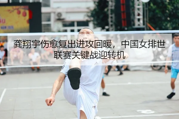 龚翔宇伤愈复出进攻回暖，中国女排世联赛关键战迎转机