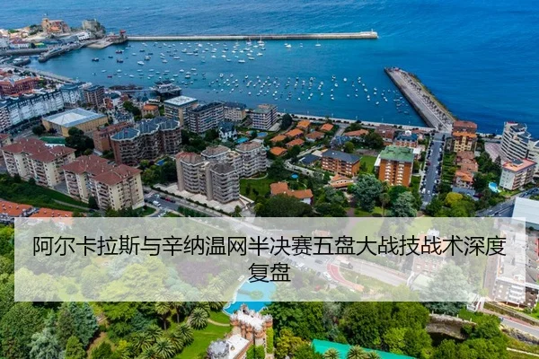 阿尔卡拉斯与辛纳温网半决赛五盘大战技战术深度复盘