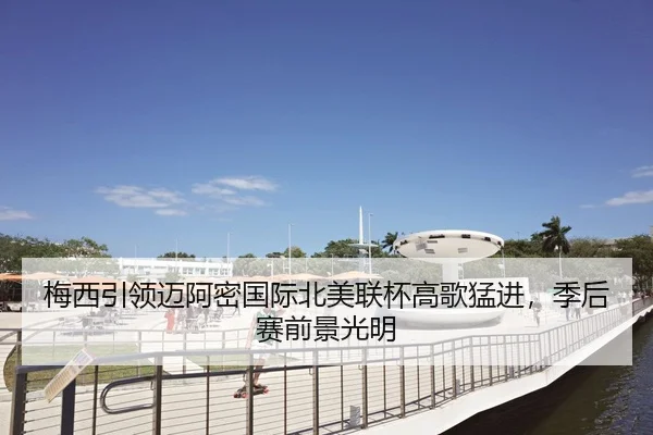 梅西引领迈阿密国际北美联杯高歌猛进，季后赛前景光明