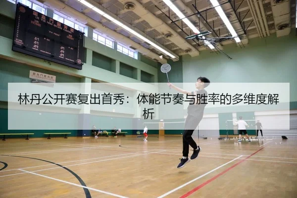 林丹公开赛复出首秀：体能节奏与胜率的多维度解析