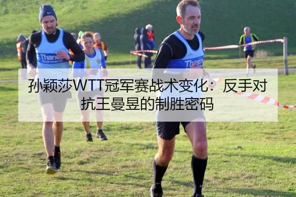 孙颖莎WTT冠军赛战术变化：反手对抗王曼昱的制胜密码