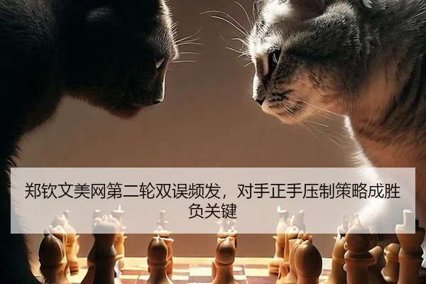 郑钦文美网第二轮双误频发，对手正手压制策略成胜负关键