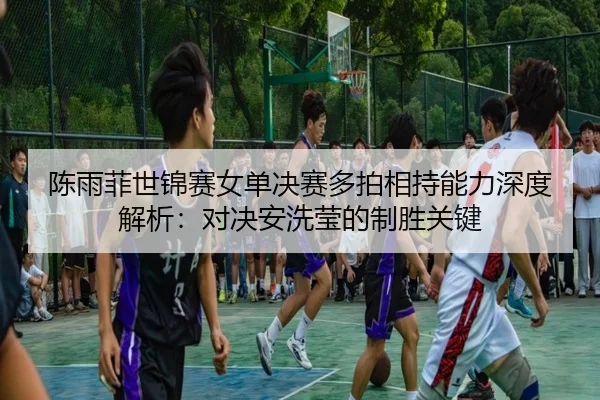 chen-yu-fei-shi-jin-sai-nv-dan-jue-sai-duo-pai-xiang-chi-neng-li-shen-du-jie-xi-dui-jue-an-xi-ying-de-zhi-sheng-guan-2-863.jpg