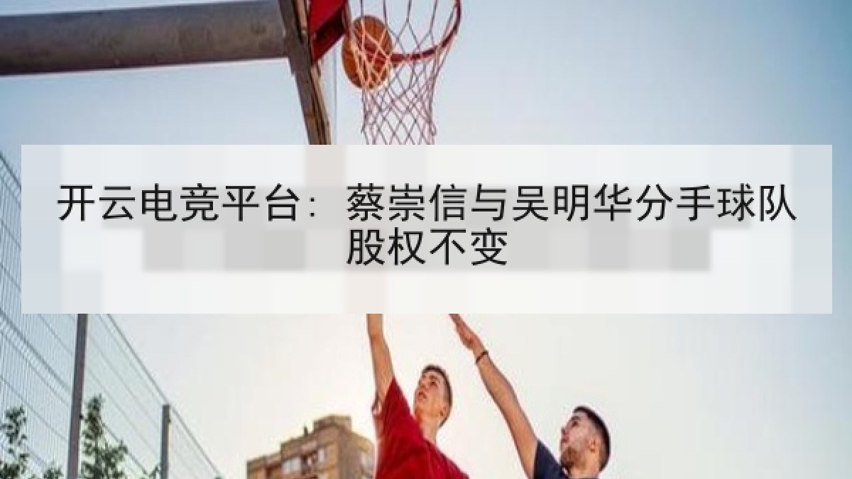开云电竞平台: 蔡崇信与吴明华分手球队股权不变 开云电竞平台: 蔡崇信与吴明华分手球队股权不变