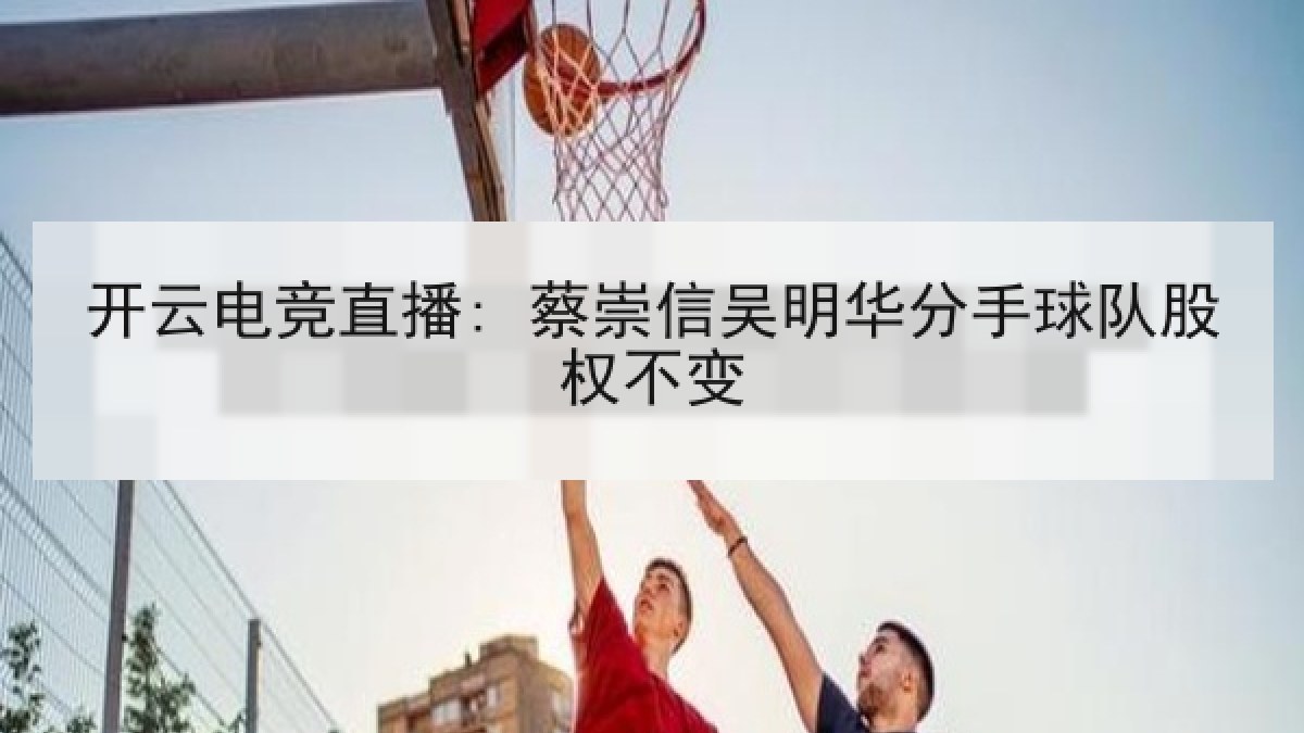 开云电竞直播: 蔡崇信吴明华分手球队股权不变