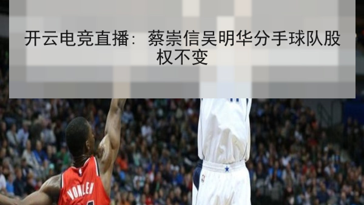 开云电竞直播: 蔡崇信吴明华分手球队股权不变