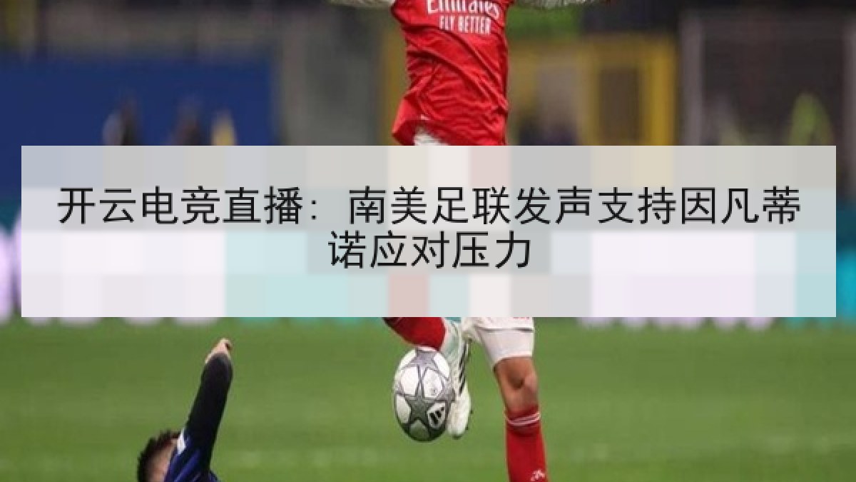 开云电竞直播: 南美足联发声支持因凡蒂诺应对压力 开云电竞直播: 南美足联发声支持因凡蒂诺应对压力