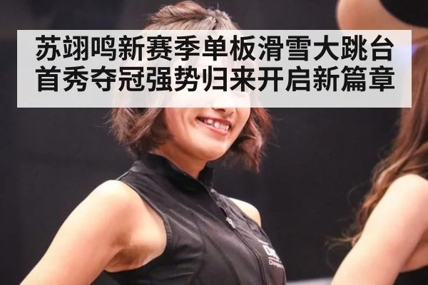 苏翊鸣新赛季单板滑雪大跳台首秀夺冠强势归来开启新篇章