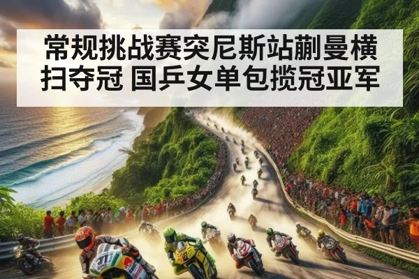 常规挑战赛突尼斯站蒯曼横扫夺冠 国乒女单包揽冠亚军