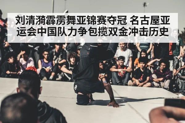 刘清漪霹雳舞亚锦赛夺冠 名古屋亚运会中国队力争包揽双金冲击历史