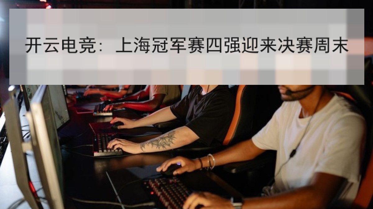 开云电竞: 上海冠军赛四强迎来决赛周末